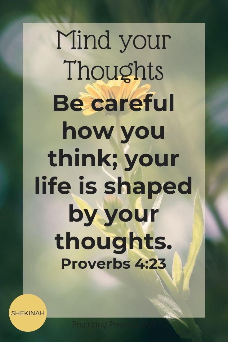 Be careful how you think; your life is shaped by your thoughts. Proverbs 4:23
